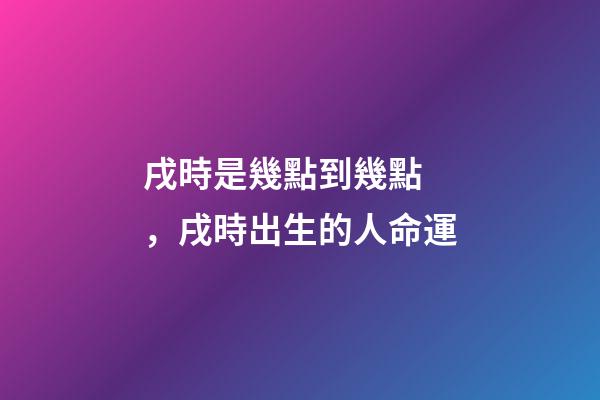 戌時是幾點到幾點，戌時出生的人命運